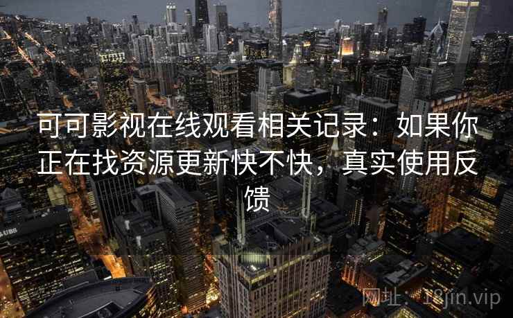可可影视在线观看相关记录:如果你正在找资源更新快不快,真实使用反馈 可可影视在线观看相关记录:如果你正在找资源更新快不快,真实使用反馈