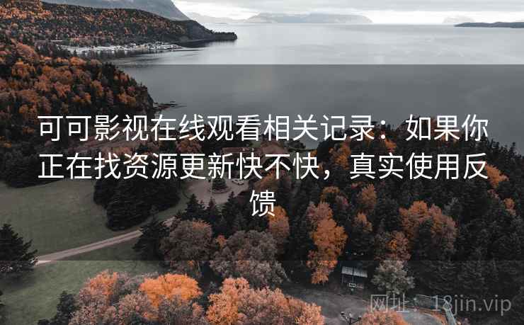 可可影视在线观看相关记录:如果你正在找资源更新快不快,真实使用反馈 可可影视在线观看相关记录:如果你正在找资源更新快不快,真实使用反馈