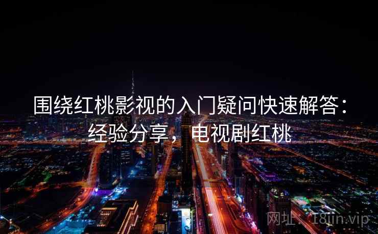 围绕红桃影视的入门疑问快速解答:经验分享,电视剧红桃 围绕红桃影视的入门疑问快速解答:经验分享,电视剧红桃
