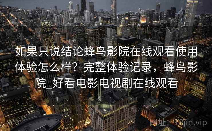 如果只说结论蜂鸟影院在线观看使用体验怎么样？完整体验记录，蜂鸟影院_好看电影电视剧在线观看