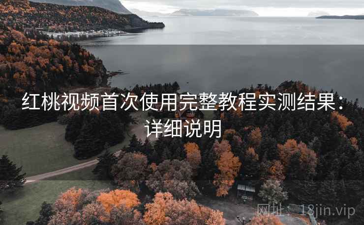 红桃视频首次使用完整教程实测结果:详细说明 红桃视频首次使用完整教程实测结果:详细说明