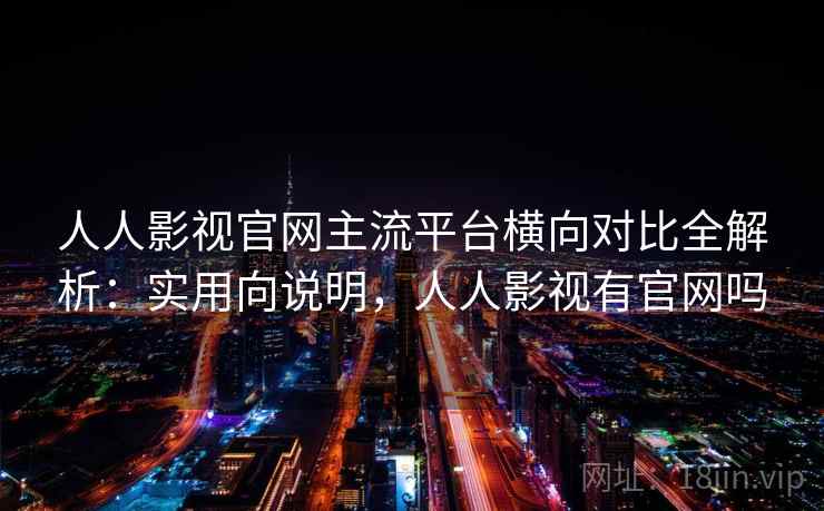 人人影视官网主流平台横向对比全解析:实用向说明,人人影视有官网吗 人人影视官网主流平台横向对比全解析:实用向说明,人人影视有官网吗