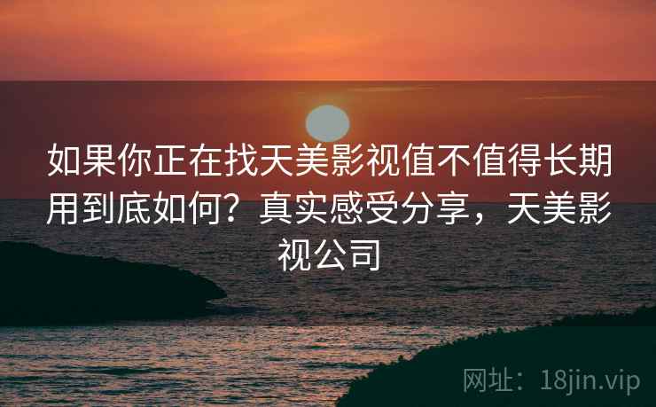 如果你正在找天美影视值不值得长期用到底如何？真实感受分享，天美影视公司
