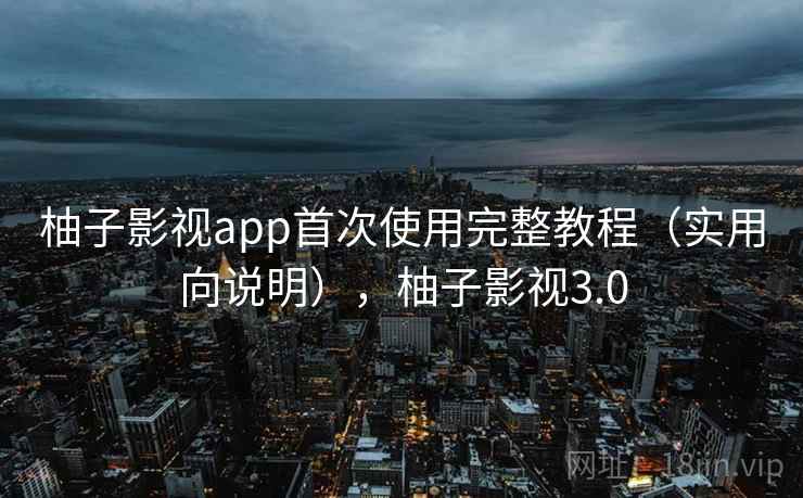 柚子影视app首次使用完整教程(实用向说明),柚子影视3.0 柚子影视app首次使用完整教程(实用向说明),柚子影视3.0