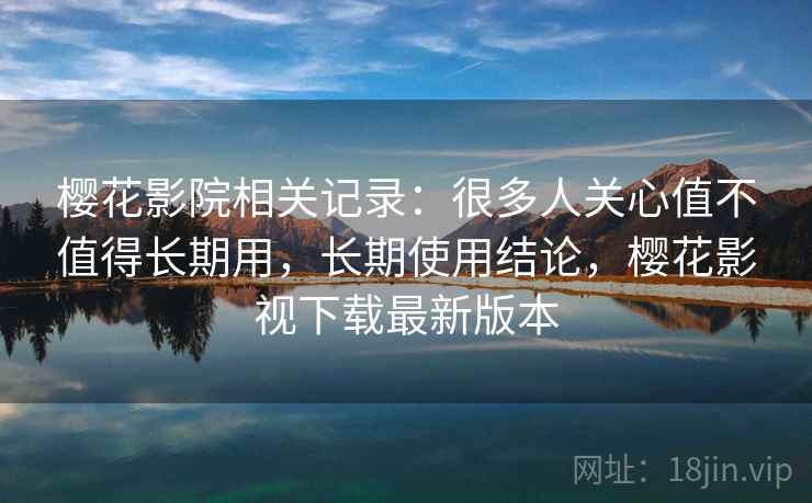 樱花影院相关记录:很多人关心值不值得长期用,长期使用结论,樱花影视下载最新版本 樱花影院相关记录:很多人关心值不值得长期用,长期使用结论,樱花影视下载最新版本
