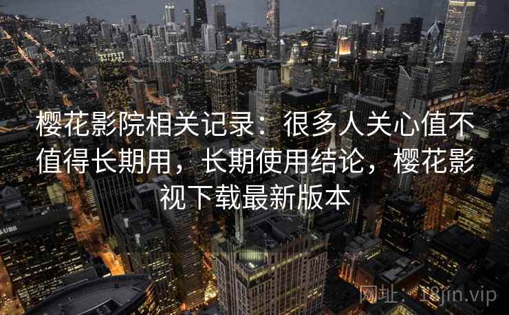 樱花影院相关记录:很多人关心值不值得长期用,长期使用结论,樱花影视下载最新版本 樱花影院相关记录:很多人关心值不值得长期用,长期使用结论,樱花影视下载最新版本