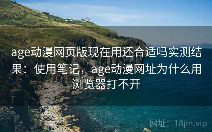 age动漫网页版现在用还合适吗实测结果:使用笔记,age动漫网址为什么用浏览器打不开 age动漫网页版现在用还合适吗实测结果:使用笔记,age动漫网址为什么用浏览器打不开