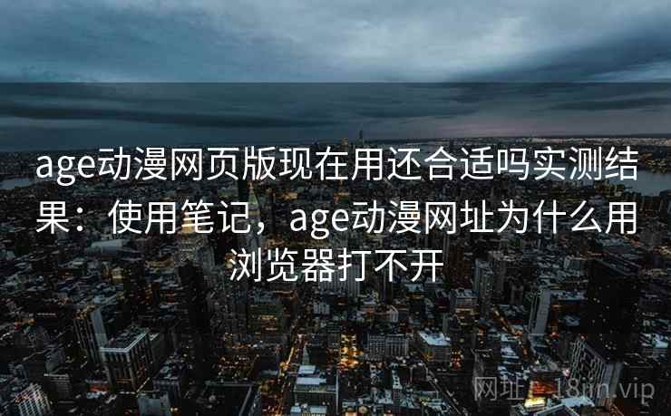 age动漫网页版现在用还合适吗实测结果:使用笔记,age动漫网址为什么用浏览器打不开 age动漫网页版现在用还合适吗实测结果:使用笔记,age动漫网址为什么用浏览器打不开