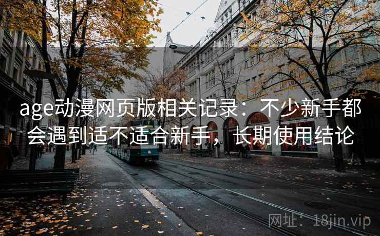 age动漫网页版相关记录:不少新手都会遇到适不适合新手,长期使用结论 age动漫网页版相关记录:不少新手都会遇到适不适合新手,长期使用结论