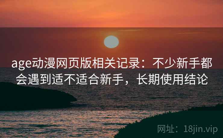 age动漫网页版相关记录:不少新手都会遇到适不适合新手,长期使用结论 age动漫网页版相关记录:不少新手都会遇到适不适合新手,长期使用结论