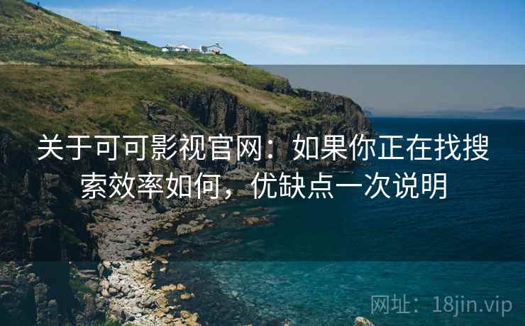 关于可可影视官网：如果你正在找搜索效率如何，优缺点一次说明