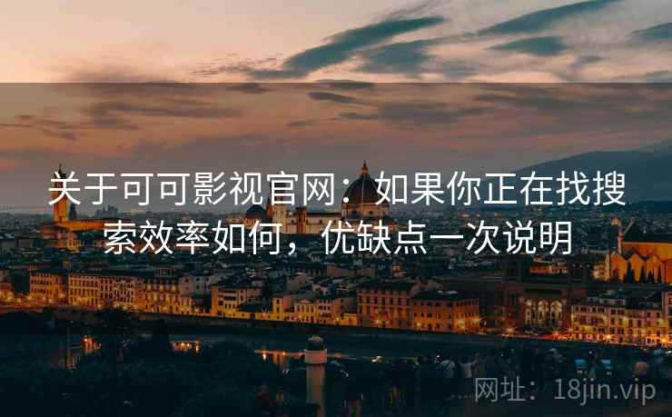 关于可可影视官网：如果你正在找搜索效率如何，优缺点一次说明