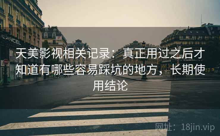 天美影视相关记录：真正用过之后才知道有哪些容易踩坑的地方，长期使用结论