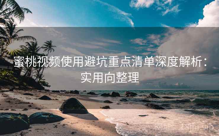 蜜桃视频使用避坑重点清单深度解析：实用向整理